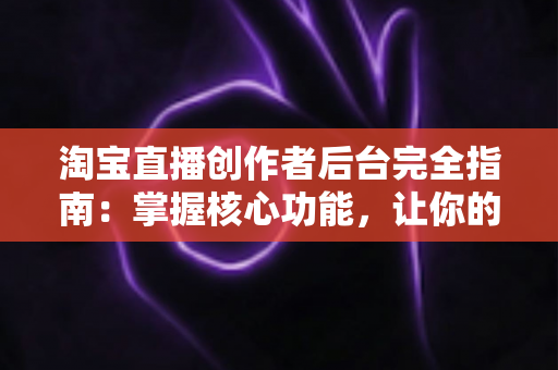 淘宝直播创作者后台完全指南:掌握核心功能,让你的直播电商之路事半功倍 淘宝直播创作者后台完全指南:掌握核心功能,让你的直播电商之路事半功倍