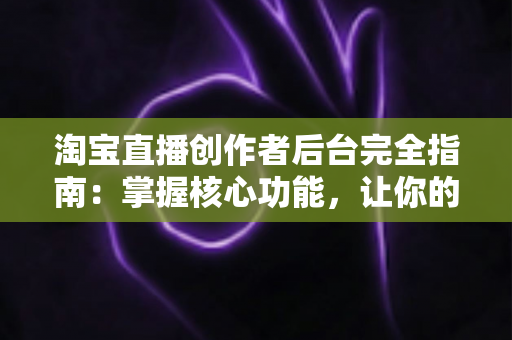 淘宝直播创作者后台完全指南:掌握核心功能,让你的直播电商之路事半功倍 淘宝直播创作者后台完全指南:掌握核心功能,让你的直播电商之路事半功倍