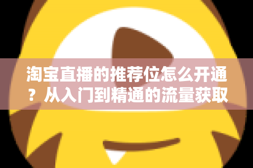 淘宝直播的推荐位怎么开通?从入门到精通的流量获取全攻略 淘宝直播的推荐位怎么开通?从入门到精通的流量获取全攻略