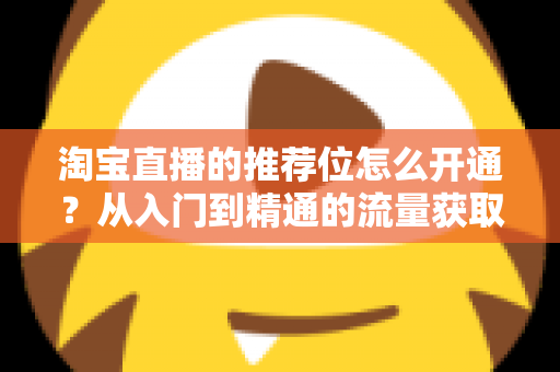 淘宝直播的推荐位怎么开通?从入门到精通的流量获取全攻略 淘宝直播的推荐位怎么开通?从入门到精通的流量获取全攻略