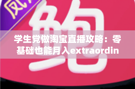 学生党做淘宝直播攻略:零基础也能月入extraordinary收入的实战指南 学生党做淘宝直播攻略:零基础也能月入extraordinary收入的实战指南