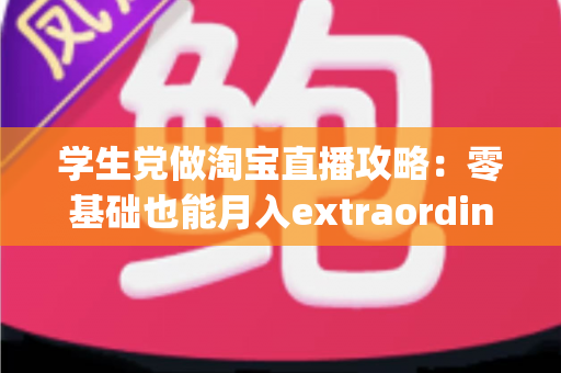 学生党做淘宝直播攻略:零基础也能月入extraordinary收入的实战指南 学生党做淘宝直播攻略:零基础也能月入extraordinary收入的实战指南