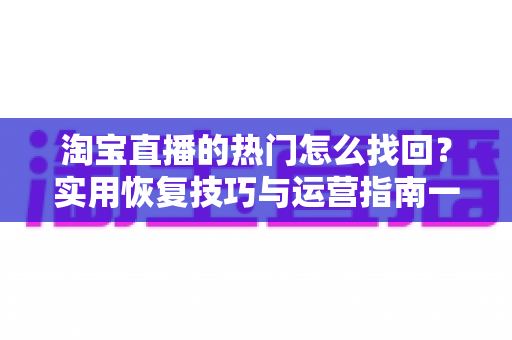 淘宝直播的热门怎么找回?实用恢复技巧与运营指南一文读懂 淘宝直播的热门怎么找回?实用恢复技巧与运营指南一文读懂