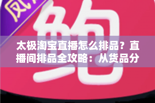 太极淘宝直播怎么排品?直播间排品全攻略:从货品分层到转化翻倍的实战方法 太极淘宝直播怎么排品?直播间排品全攻略:从货品分层到转化翻倍的实战方法