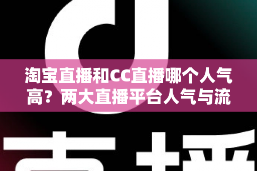 淘宝直播和CC直播哪个人气高？两大直播平台人气与流量深度对比全解析
