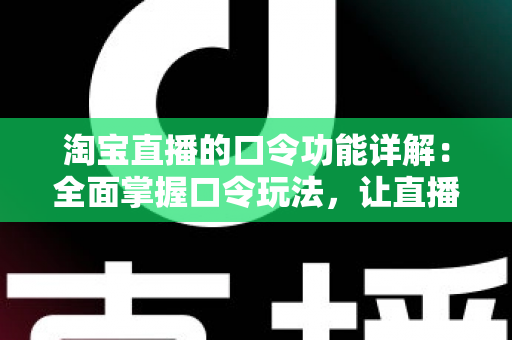 淘宝直播的口令功能详解：全面掌握口令玩法，让直播购物与带货效率翻倍