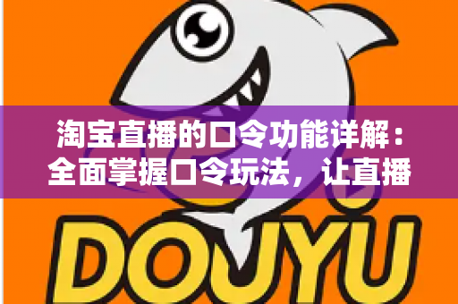 淘宝直播的口令功能详解：全面掌握口令玩法，让直播购物与带货效率翻倍