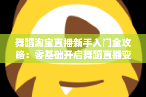 舞蹈淘宝直播新手入门全攻略:零基础开启舞蹈直播变现之路 舞蹈淘宝直播新手入门全攻略:零基础开启舞蹈直播变现之路