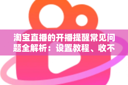 淘宝直播的开播提醒常见问题全解析:设置教程、收不到提醒的解决方法与实用技巧一网打尽 淘宝直播的开播提醒常见问题全解析:设置教程、收不到提醒的解决方法与实用技巧一网打尽