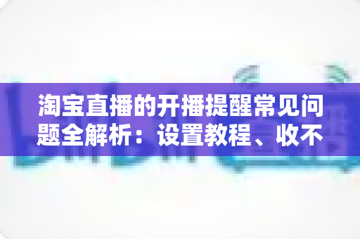 淘宝直播的开播提醒常见问题全解析:设置教程、收不到提醒的解决方法与实用技巧一网打尽 淘宝直播的开播提醒常见问题全解析:设置教程、收不到提醒的解决方法与实用技巧一网打尽