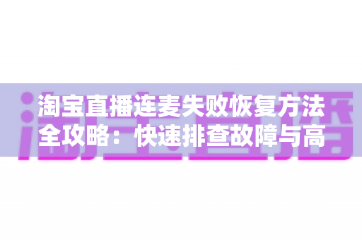 淘宝直播连麦失败恢复方法全攻略:快速排查故障与高效修复技巧,助您直播畅聊不中断 淘宝直播连麦失败恢复方法全攻略:快速排查故障与高效修复技巧,助您直播畅聊不中断