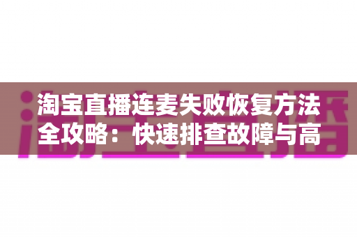 淘宝直播连麦失败恢复方法全攻略:快速排查故障与高效修复技巧,助您直播畅聊不中断 淘宝直播连麦失败恢复方法全攻略:快速排查故障与高效修复技巧,助您直播畅聊不中断