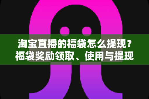 淘宝直播的福袋怎么提现?福袋奖励领取、使用与提现规则一文全解析 淘宝直播的福袋怎么提现?福袋奖励领取、使用与提现规则一文全解析