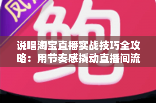 说唱淘宝直播实战技巧全攻略:用节奏感撬动直播间流量与转化的带货秘籍 说唱淘宝直播实战技巧全攻略:用节奏感撬动直播间流量与转化的带货秘籍