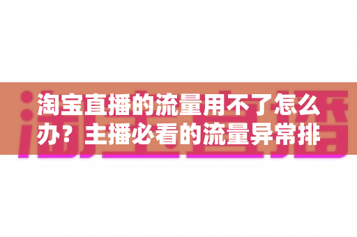 淘宝直播的流量用不了怎么办？主播必看的流量异常排查与提升实战指南