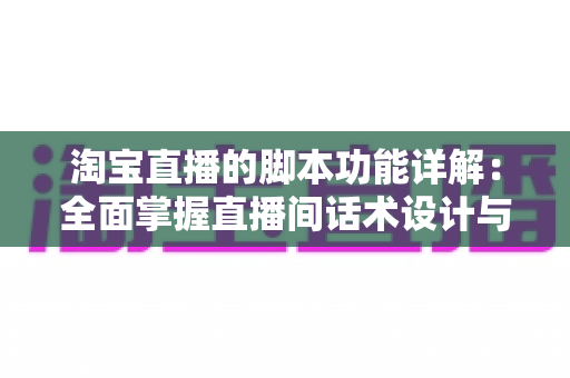淘宝直播的脚本功能详解：全面掌握直播间话术设计与运营核心技巧