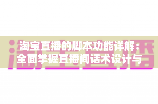 淘宝直播的脚本功能详解：全面掌握直播间话术设计与运营核心技巧