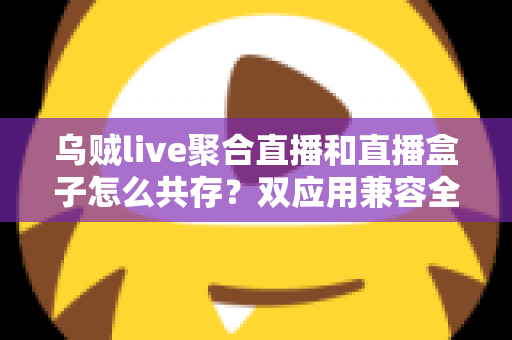 乌贼live聚合直播和直播盒子怎么共存？双应用兼容全攻略与实用设置指南