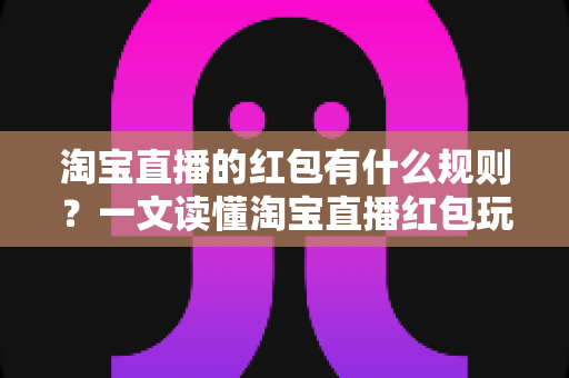 淘宝直播的红包有什么规则?一文读懂淘宝直播红包玩法、领取条件与使用限制 淘宝直播的红包有什么规则?一文读懂淘宝直播红包玩法、领取条件与使用限制