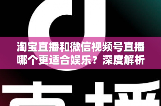 淘宝直播和微信视频号直播哪个更适合娱乐？深度解析两大平台的娱乐基因与选择指南