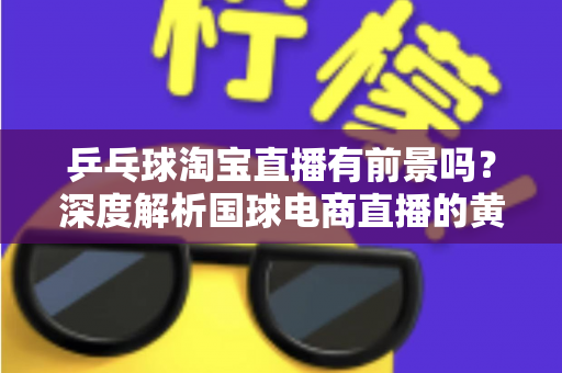 乒乓球淘宝直播有前景吗？深度解析国球电商直播的黄金机遇与变现路径