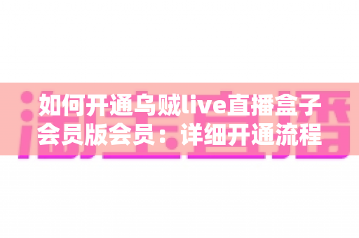 如何开通乌贼live直播盒子会员版会员:详细开通流程、注意事项与常见问题一站式指南 如何开通乌贼live直播盒子会员版会员:详细开通流程、注意事项与常见问题一站式指南