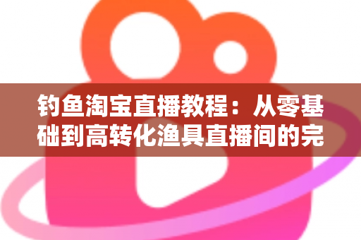 钓鱼淘宝直播教程:从零基础到高转化渔具直播间的完整实战指南 钓鱼淘宝直播教程:从零基础到高转化渔具直播间的完整实战指南