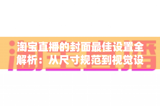 淘宝直播的封面最佳设置全解析：从尺寸规范到视觉设计，一文掌握提升直播间点击率的核心技巧