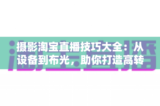 摄影淘宝直播技巧大全:从设备到布光,助你打造高转化直播间 摄影淘宝直播技巧大全:从设备到布光,助你打造高转化直播间