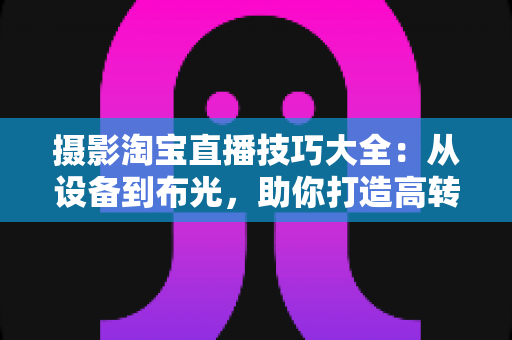 摄影淘宝直播技巧大全:从设备到布光,助你打造高转化直播间 摄影淘宝直播技巧大全:从设备到布光,助你打造高转化直播间