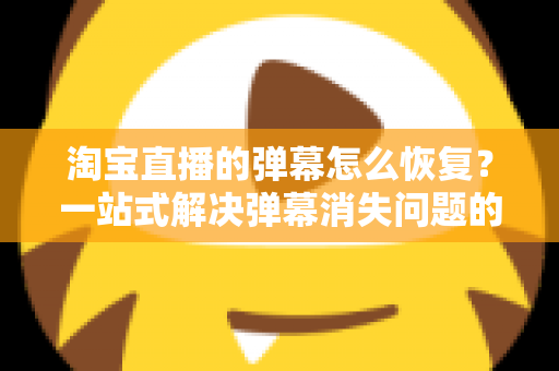 淘宝直播的弹幕怎么恢复？一站式解决弹幕消失问题的实用指南与完整教程