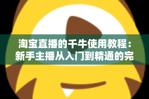 淘宝直播的千牛使用教程:新手主播从入门到精通的完整运营指南 淘宝直播的千牛使用教程:新手主播从入门到精通的完整运营指南
