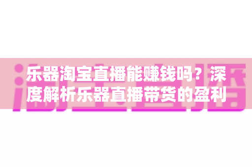 乐器淘宝直播能赚钱吗?深度解析乐器直播带货的盈利潜力与实战攻略 乐器淘宝直播能赚钱吗?深度解析乐器直播带货的盈利潜力与实战攻略