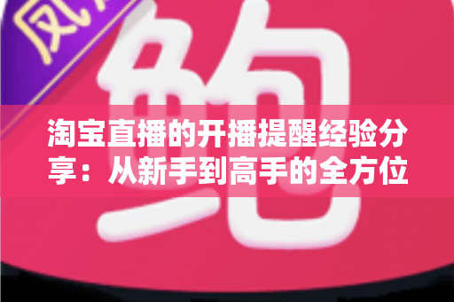 淘宝直播的开播提醒经验分享:从新手到高手的全方位实战指南 淘宝直播的开播提醒经验分享:从新手到高手的全方位实战指南