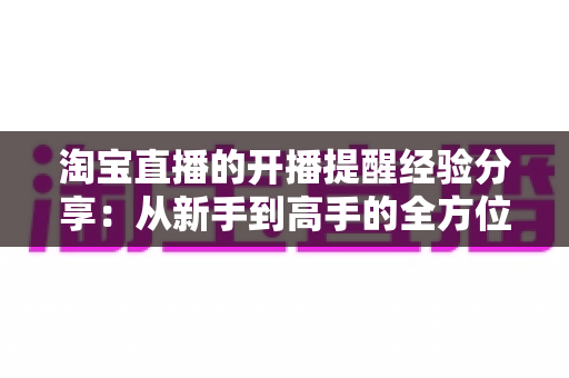 淘宝直播的开播提醒经验分享:从新手到高手的全方位实战指南 淘宝直播的开播提醒经验分享:从新手到高手的全方位实战指南