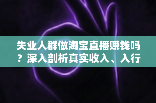失业人群做淘宝直播赚钱吗?深入剖析真实收入、入行门槛与实操指南 失业人群做淘宝直播赚钱吗?深入剖析真实收入、入行门槛与实操指南