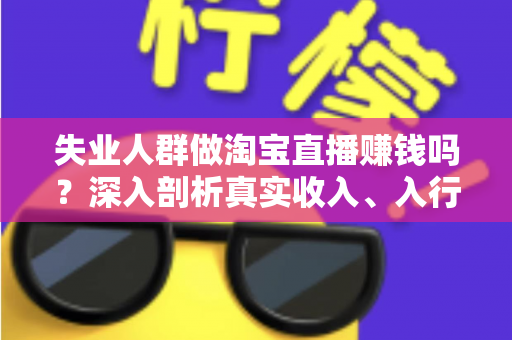 失业人群做淘宝直播赚钱吗?深入剖析真实收入、入行门槛与实操指南 失业人群做淘宝直播赚钱吗?深入剖析真实收入、入行门槛与实操指南