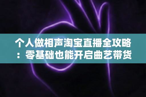 个人做相声淘宝直播全攻略:零基础也能开启曲艺带货新时代 个人做相声淘宝直播全攻略:零基础也能开启曲艺带货新时代