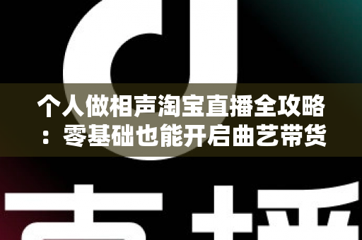 个人做相声淘宝直播全攻略:零基础也能开启曲艺带货新时代 个人做相声淘宝直播全攻略:零基础也能开启曲艺带货新时代