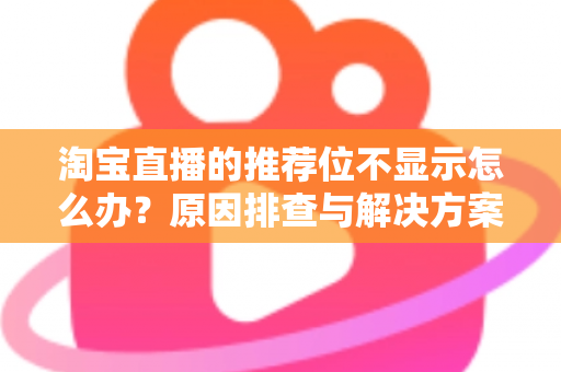 淘宝直播的推荐位不显示怎么办?原因排查与解决方案全指南 淘宝直播的推荐位不显示怎么办?原因排查与解决方案全指南