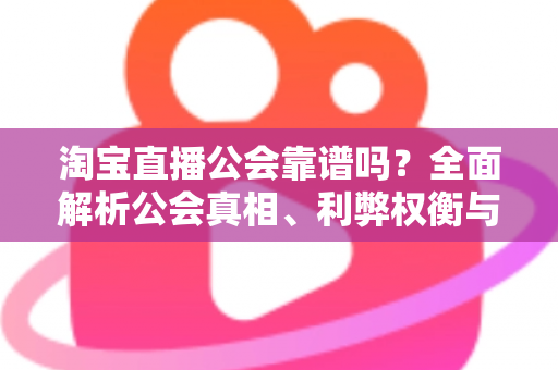 淘宝直播公会靠谱吗?全面解析公会真相、利弊权衡与新人主播避坑实用指南 淘宝直播公会靠谱吗?全面解析公会真相、利弊权衡与新人主播避坑实用指南