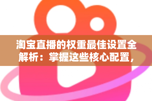 淘宝直播的权重最佳设置全解析:掌握这些核心配置,让你的直播间流量翻倍 淘宝直播的权重最佳设置全解析:掌握这些核心配置,让你的直播间流量翻倍