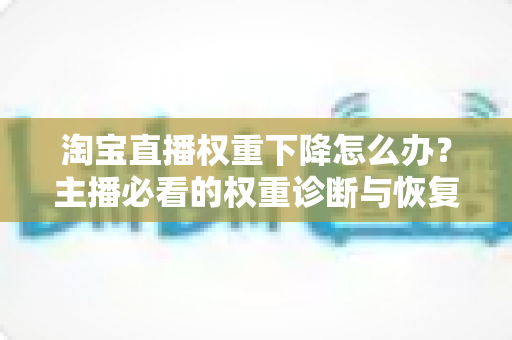 淘宝直播权重下降怎么办?主播必看的权重诊断与恢复全攻略 淘宝直播权重下降怎么办?主播必看的权重诊断与恢复全攻略