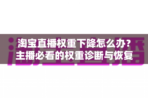 淘宝直播权重下降怎么办?主播必看的权重诊断与恢复全攻略 淘宝直播权重下降怎么办?主播必看的权重诊断与恢复全攻略