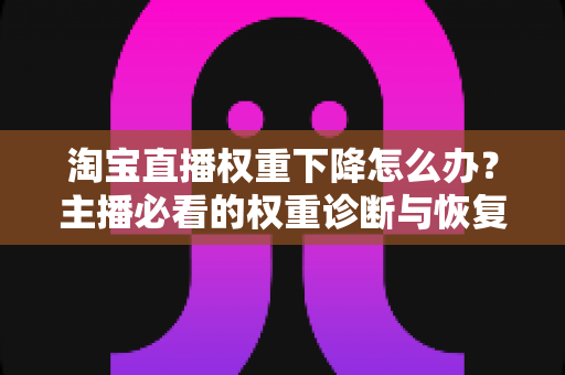淘宝直播权重下降怎么办？主播必看的权重诊断与恢复全攻略