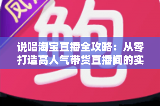 说唱淘宝直播全攻略：从零打造高人气带货直播间的实战秘籍