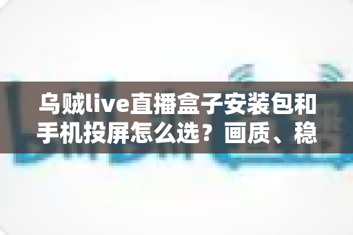 乌贼live直播盒子安装包和手机投屏怎么选?画质、稳定性与操作体验全方位对比指南 乌贼live直播盒子安装包和手机投屏怎么选?画质、稳定性与操作体验全方位对比指南