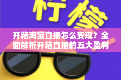 开箱淘宝直播怎么变现?全面解析开箱直播的五大盈利模式与实战技巧 开箱淘宝直播怎么变现?全面解析开箱直播的五大盈利模式与实战技巧