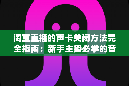 淘宝直播的声卡关闭方法完全指南:新手主播必学的音频设备管理技巧 淘宝直播的声卡关闭方法完全指南:新手主播必学的音频设备管理技巧