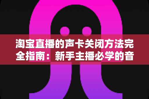 淘宝直播的声卡关闭方法完全指南:新手主播必学的音频设备管理技巧 淘宝直播的声卡关闭方法完全指南:新手主播必学的音频设备管理技巧